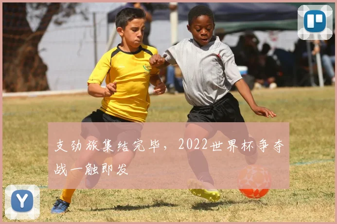支劲旅集结完毕，2022世界杯争夺战一触即发
