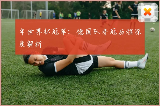 年世界杯冠军：德国队夺冠历程深度解析