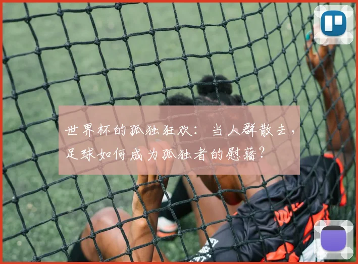 世界杯的孤独狂欢：当人群散去，足球如何成为孤独者的慰藉？
