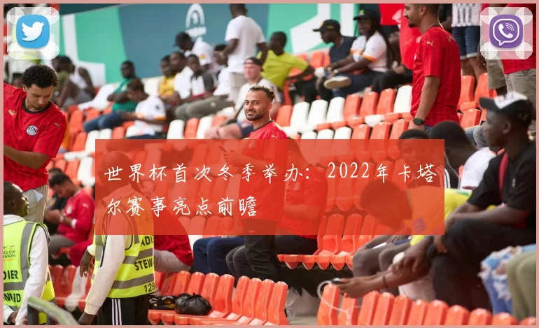 世界杯首次冬季举办：2022年卡塔尔赛事亮点前瞻