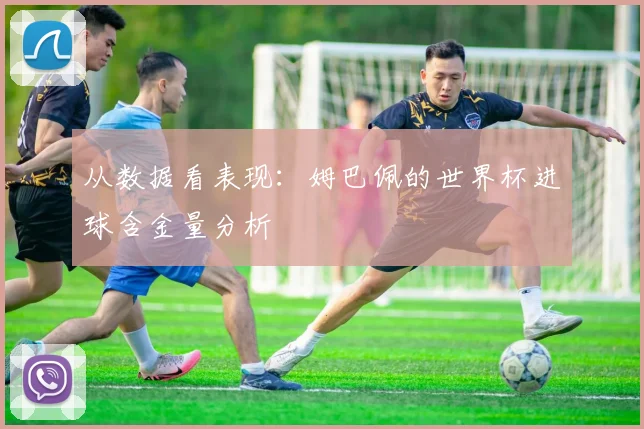 从数据看表现：姆巴佩的世界杯进球含金量分析
