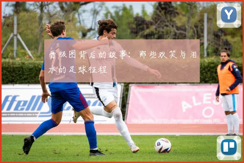 晋级图背后的故事：那些欢笑与泪水的足球征程