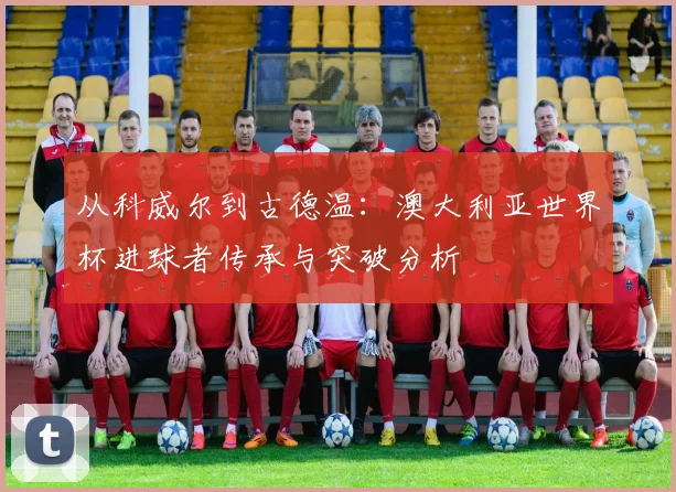 从科威尔到古德温：澳大利亚世界杯进球者传承与突破分析