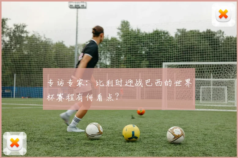 专访专家：比利时迎战巴西的世界杯赛程有何看点？