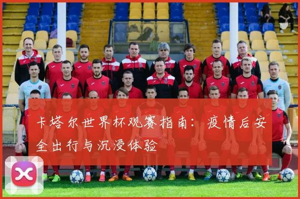 卡塔尔世界杯观赛指南：疫情后安全出行与沉浸体验
