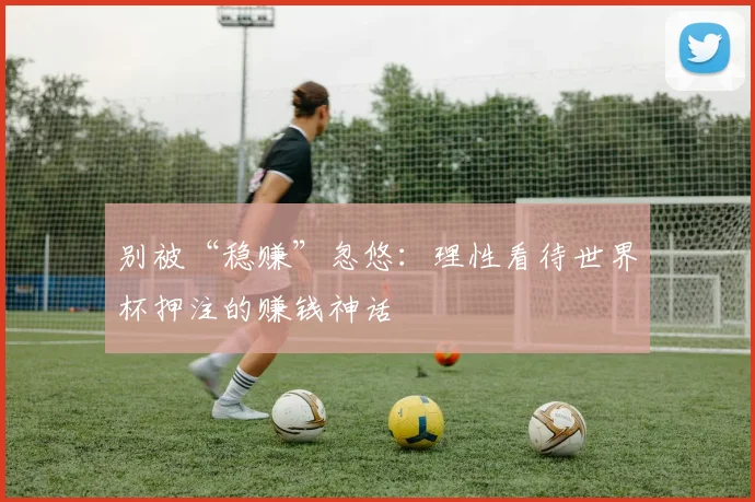 别被“稳赚”忽悠：理性看待世界杯押注的赚钱神话