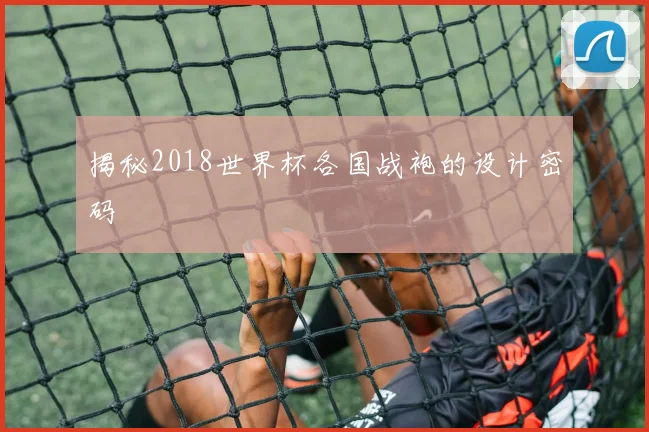 揭秘2018世界杯各国战袍的设计密码