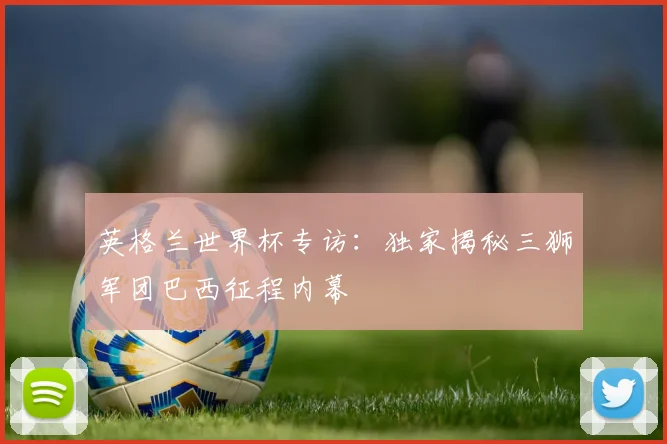 英格兰世界杯专访：独家揭秘三狮军团巴西征程内幕