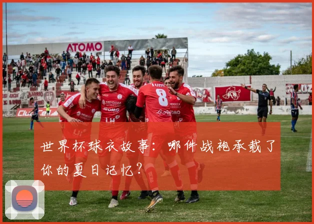 世界杯球衣故事：哪件战袍承载了你的夏日记忆？