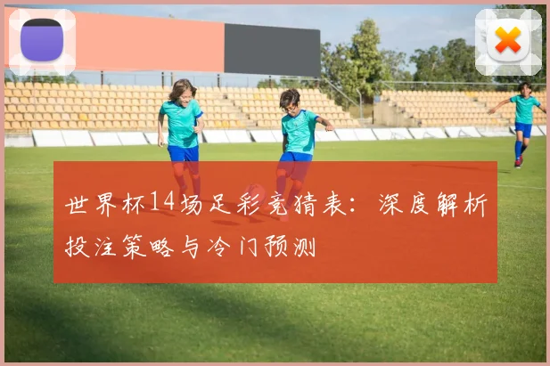 世界杯14场足彩竞猜表：深度解析投注策略与冷门预测