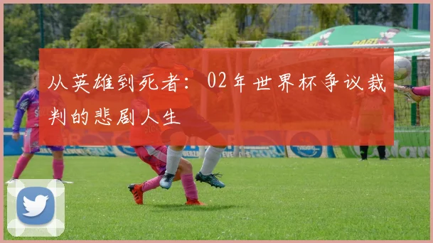 从英雄到死者：02年世界杯争议裁判的悲剧人生